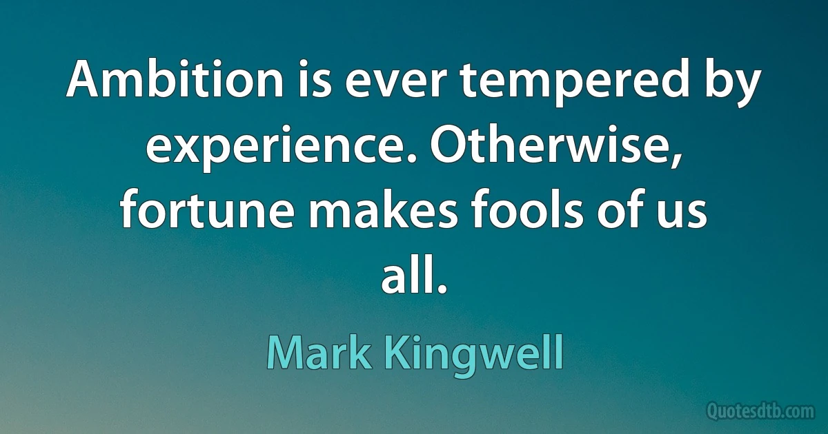 Ambition is ever tempered by experience. Otherwise, fortune makes fools of us all. (Mark Kingwell)