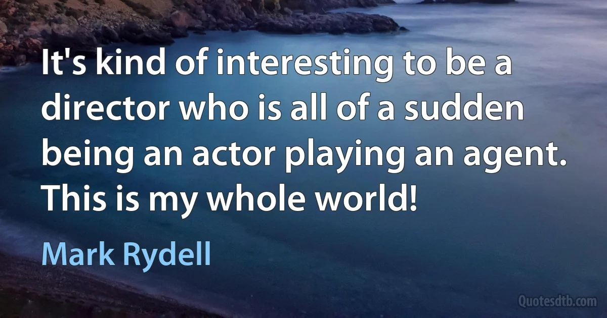 It's kind of interesting to be a director who is all of a sudden being an actor playing an agent. This is my whole world! (Mark Rydell)