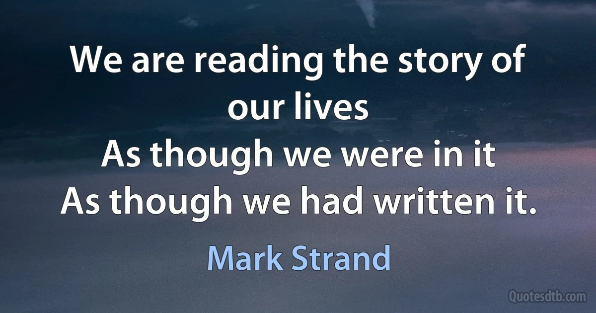 We are reading the story of our lives
As though we were in it
As though we had written it. (Mark Strand)