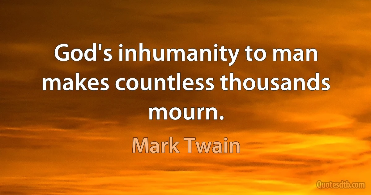 God's inhumanity to man makes countless thousands mourn. (Mark Twain)