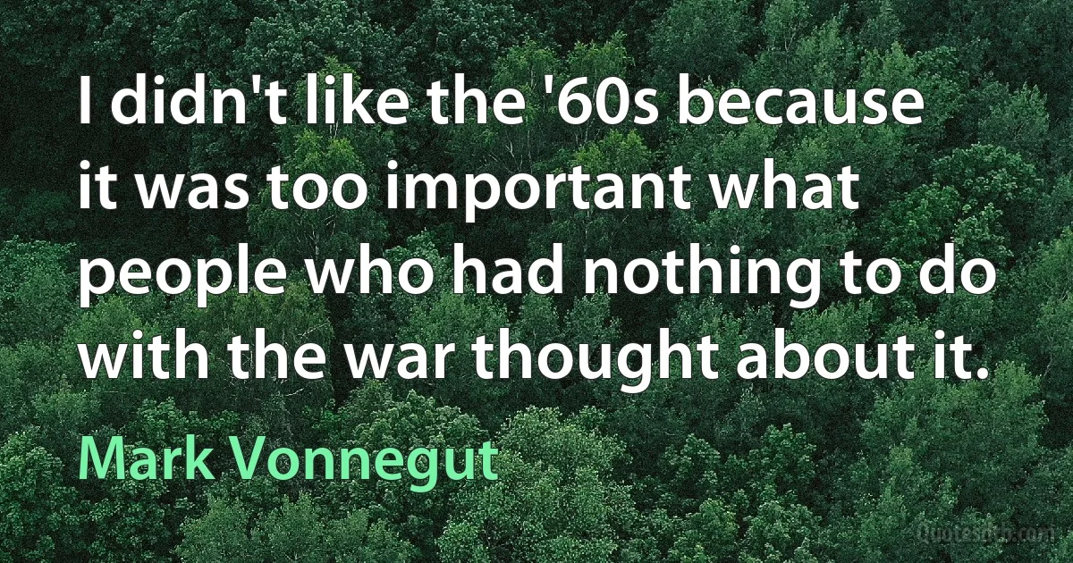 I didn't like the '60s because it was too important what people who had nothing to do with the war thought about it. (Mark Vonnegut)