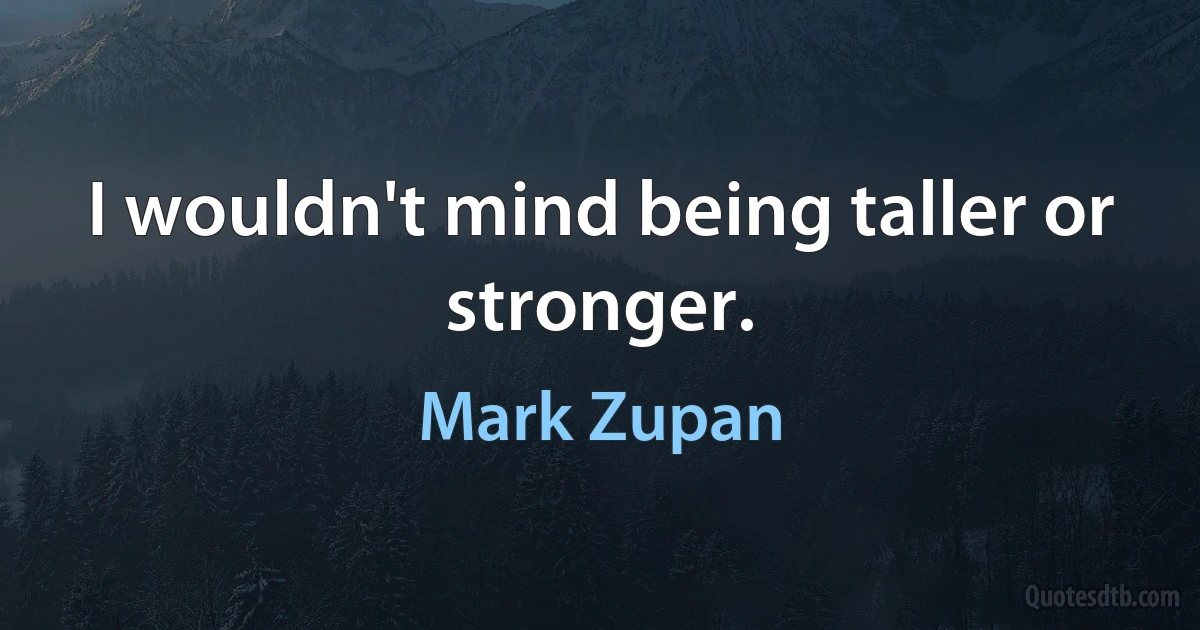 I wouldn't mind being taller or stronger. (Mark Zupan)