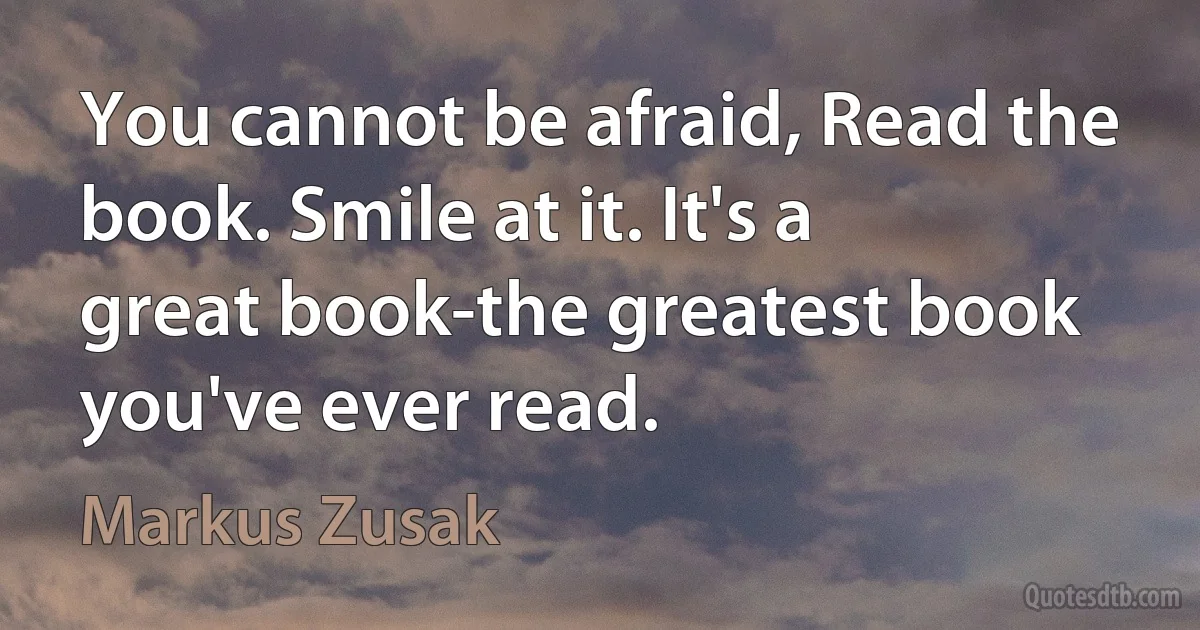 You cannot be afraid, Read the book. Smile at it. It's a great book-the greatest book you've ever read. (Markus Zusak)