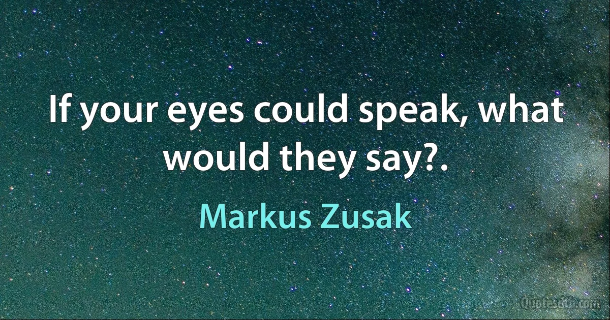 If your eyes could speak, what would they say?. (Markus Zusak)