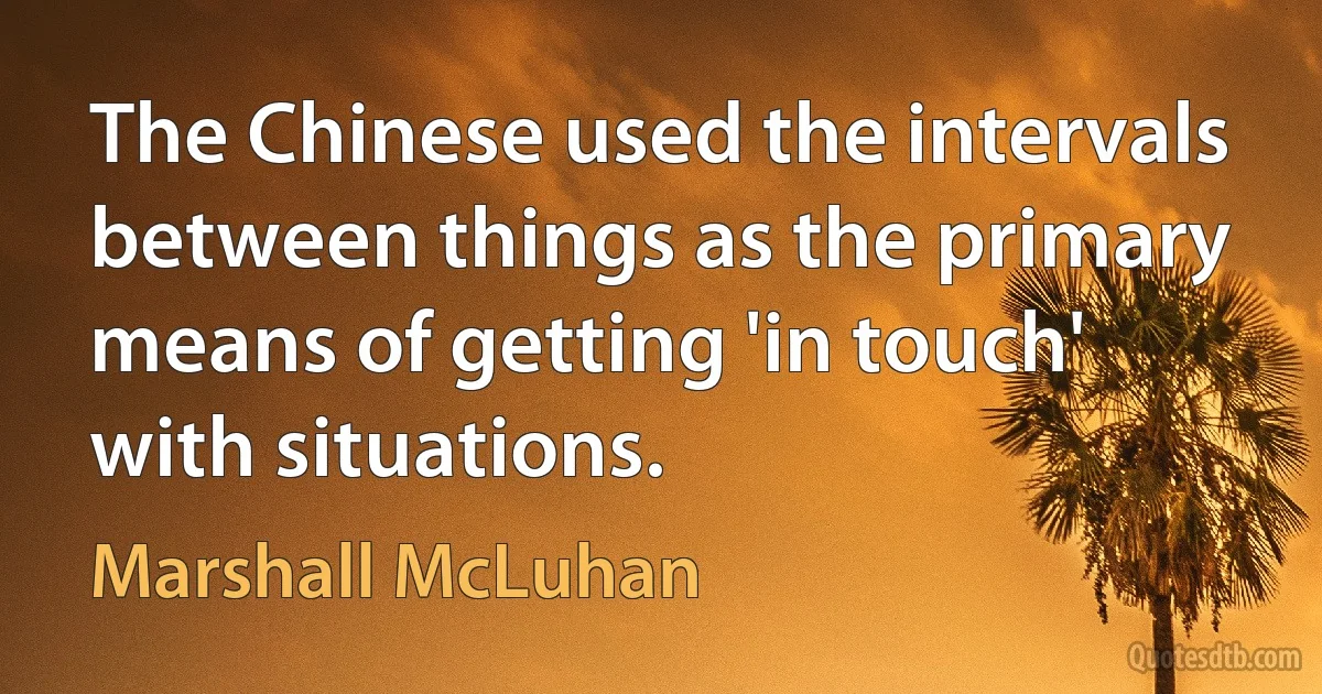 The Chinese used the intervals between things as the primary means of getting 'in touch' with situations. (Marshall McLuhan)