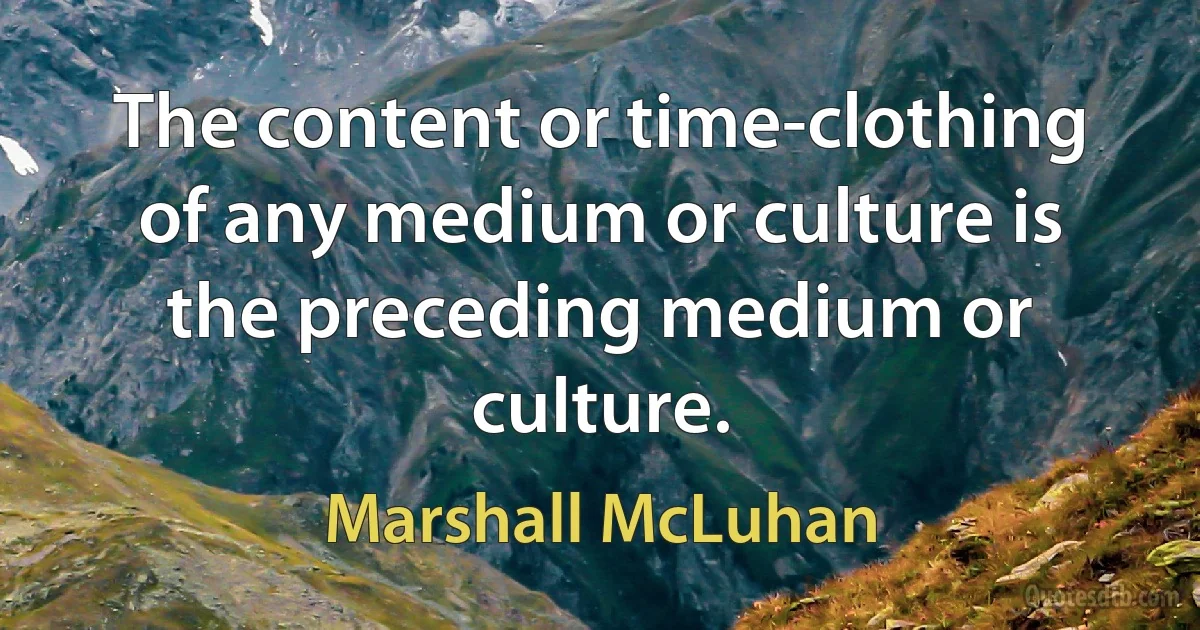 The content or time-clothing of any medium or culture is the preceding medium or culture. (Marshall McLuhan)