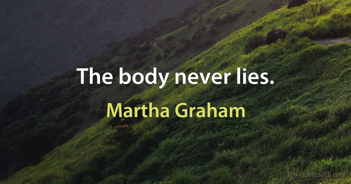 The body never lies. (Martha Graham)