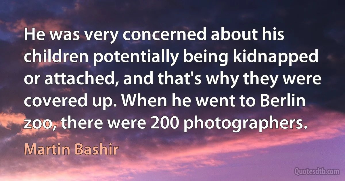 He was very concerned about his children potentially being kidnapped or attached, and that's why they were covered up. When he went to Berlin zoo, there were 200 photographers. (Martin Bashir)