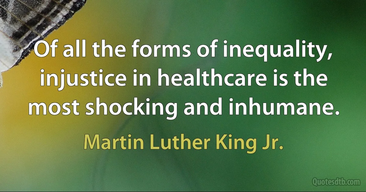 Of all the forms of inequality, injustice in healthcare is the most shocking and inhumane. (Martin Luther King Jr.)