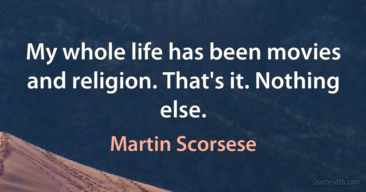 My whole life has been movies and religion. That's it. Nothing else. (Martin Scorsese)