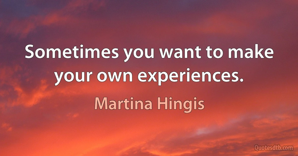 Sometimes you want to make your own experiences. (Martina Hingis)