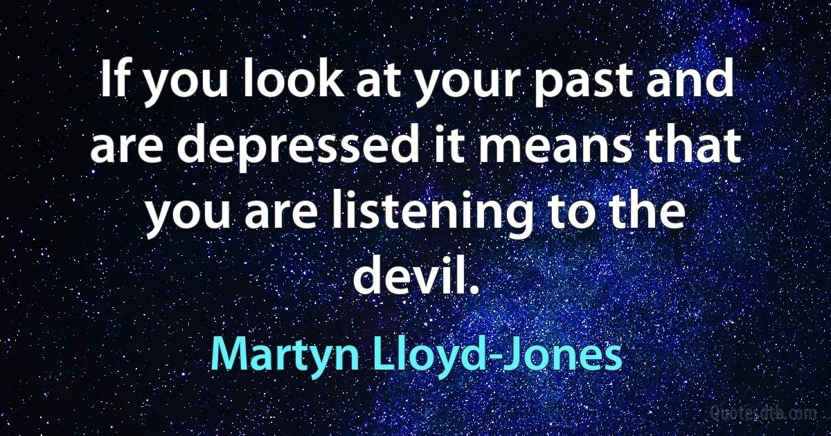 If you look at your past and are depressed it means that you are listening to the devil. (Martyn Lloyd-Jones)