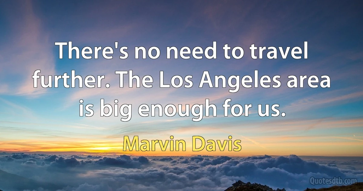 There's no need to travel further. The Los Angeles area is big enough for us. (Marvin Davis)