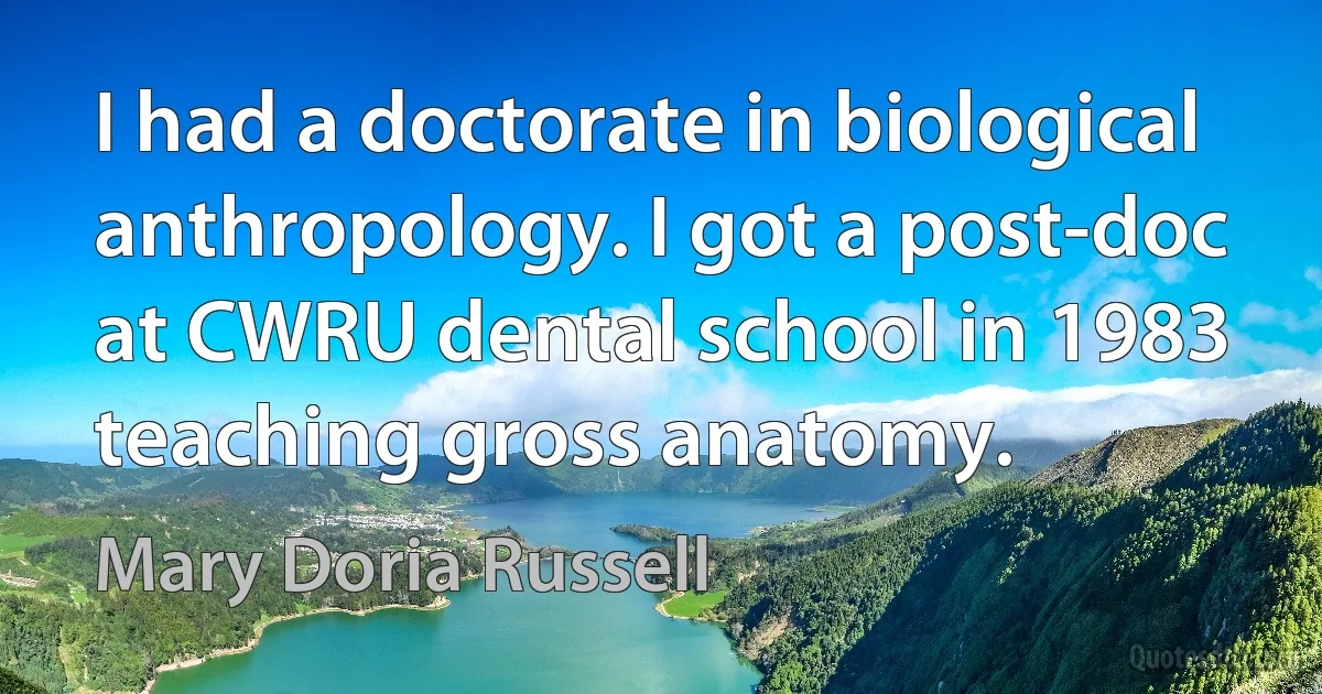 I had a doctorate in biological anthropology. I got a post-doc at CWRU dental school in 1983 teaching gross anatomy. (Mary Doria Russell)