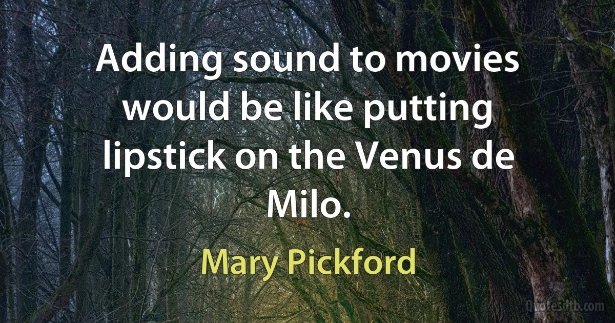 Adding sound to movies would be like putting lipstick on the Venus de Milo. (Mary Pickford)