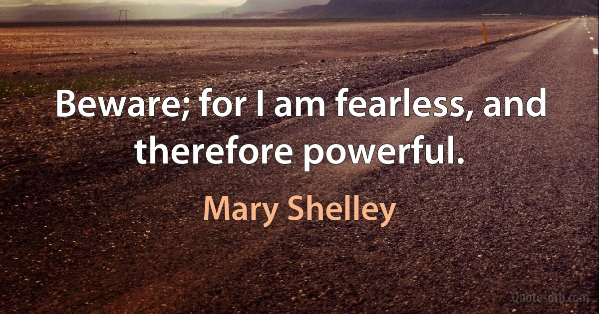 Beware; for I am fearless, and therefore powerful. (Mary Shelley)