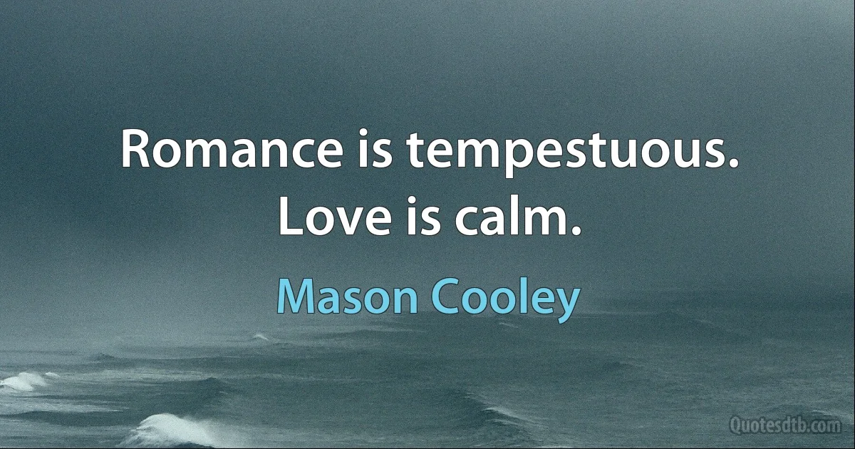 Romance is tempestuous. Love is calm. (Mason Cooley)