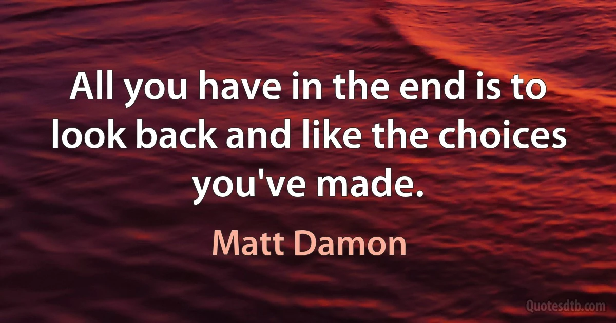 All you have in the end is to look back and like the choices you've made. (Matt Damon)