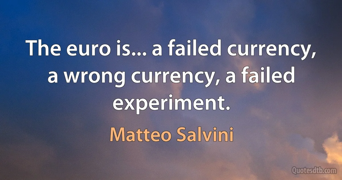 The euro is... a failed currency, a wrong currency, a failed experiment. (Matteo Salvini)