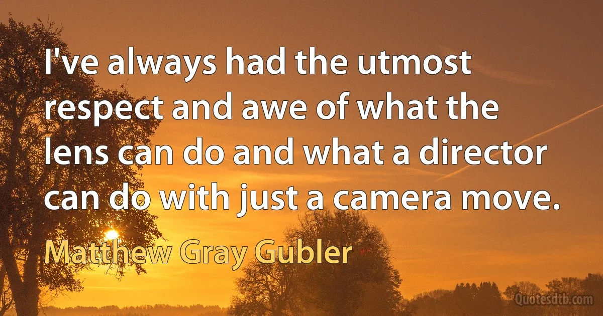 I've always had the utmost respect and awe of what the lens can do and what a director can do with just a camera move. (Matthew Gray Gubler)