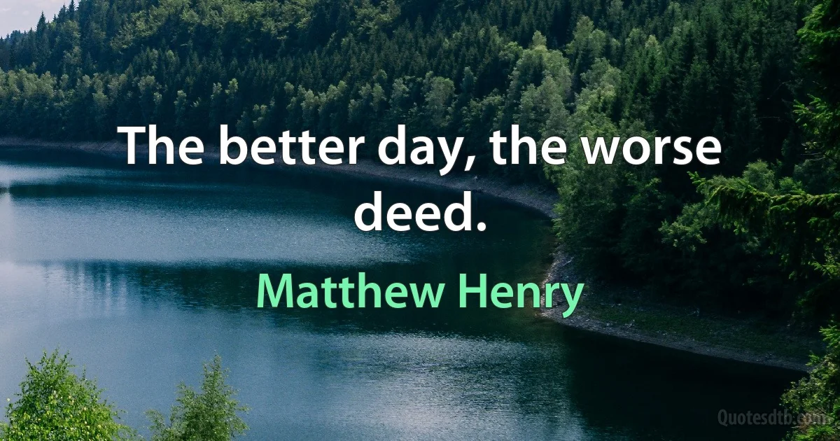 The better day, the worse deed. (Matthew Henry)