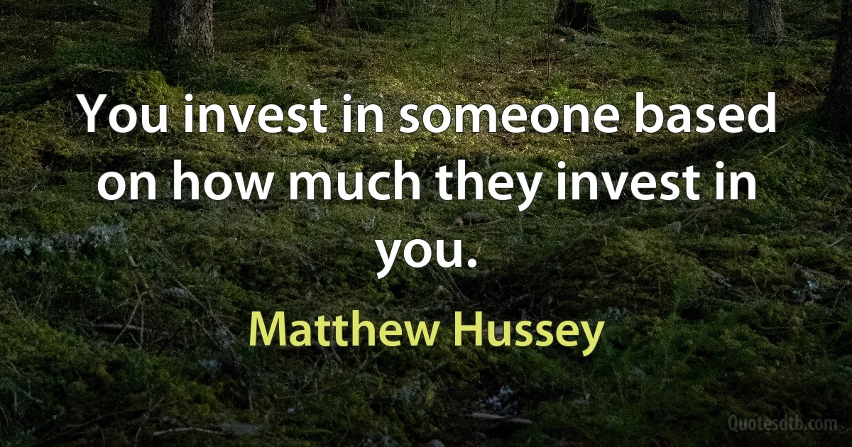 You invest in someone based on how much they invest in you. (Matthew Hussey)