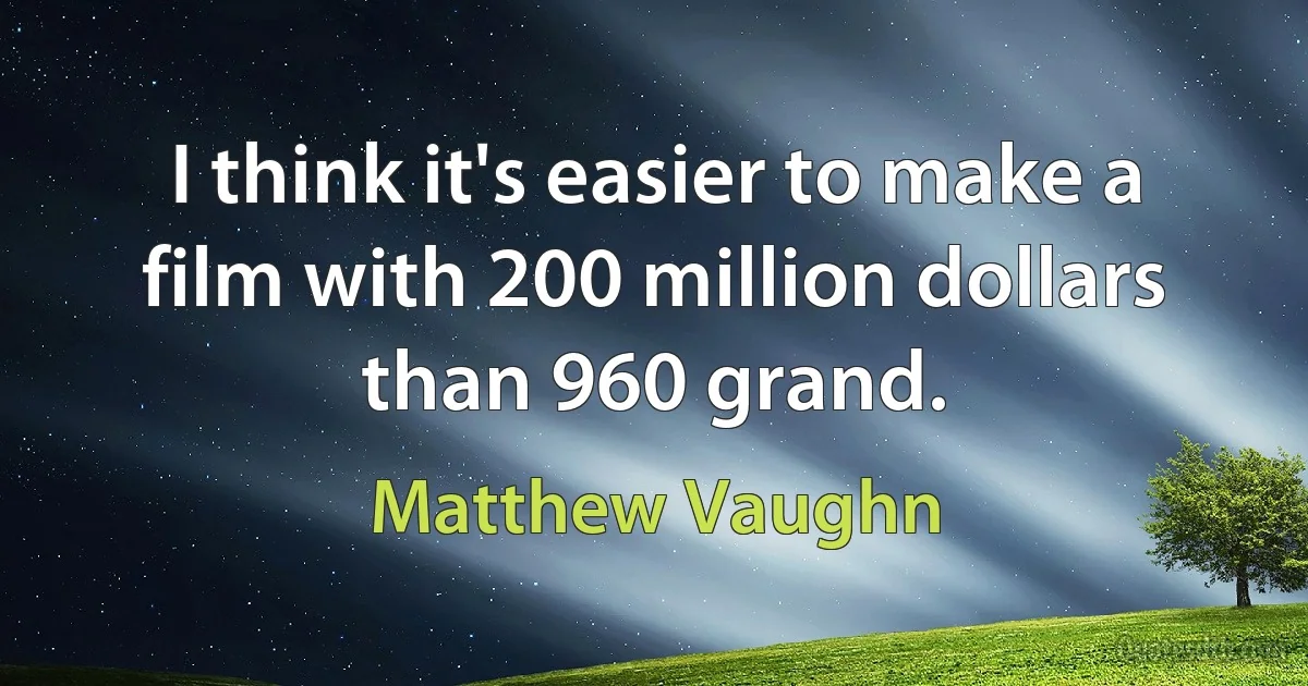 I think it's easier to make a film with 200 million dollars than 960 grand. (Matthew Vaughn)