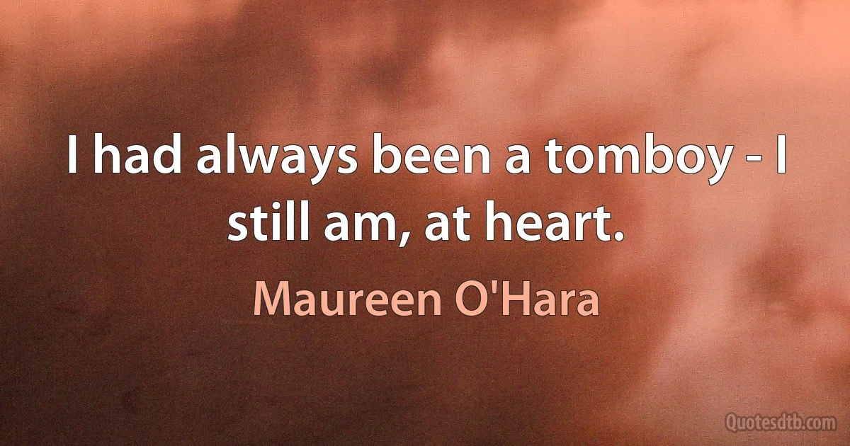 I had always been a tomboy - I still am, at heart. (Maureen O'Hara)