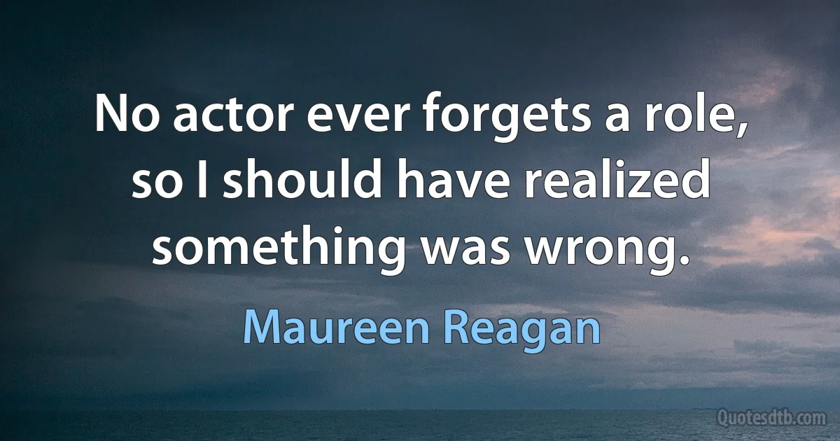 No actor ever forgets a role, so I should have realized something was wrong. (Maureen Reagan)