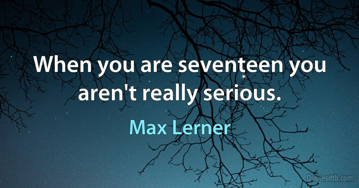 When you are seventeen you aren't really serious. (Max Lerner)