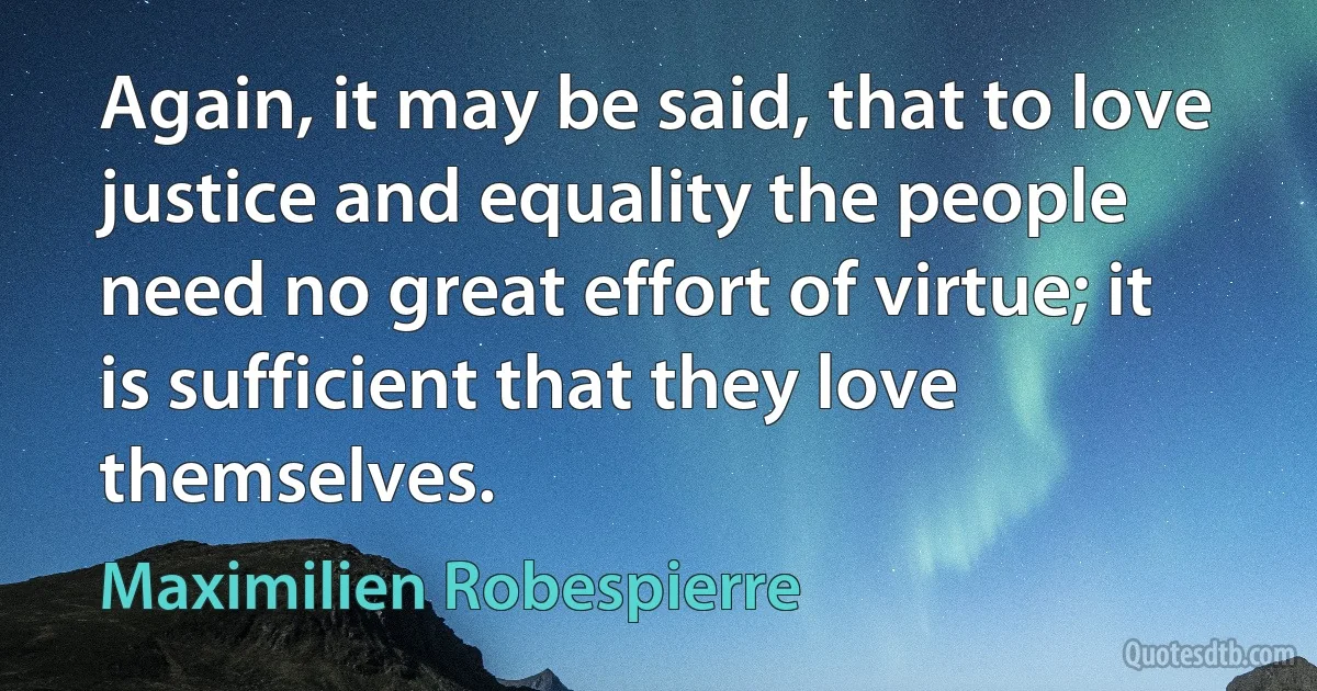 Again, it may be said, that to love justice and equality the people need no great effort of virtue; it is sufficient that they love themselves. (Maximilien Robespierre)