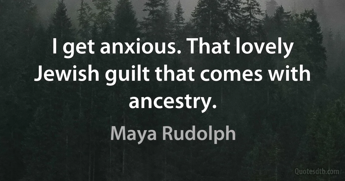 I get anxious. That lovely Jewish guilt that comes with ancestry. (Maya Rudolph)