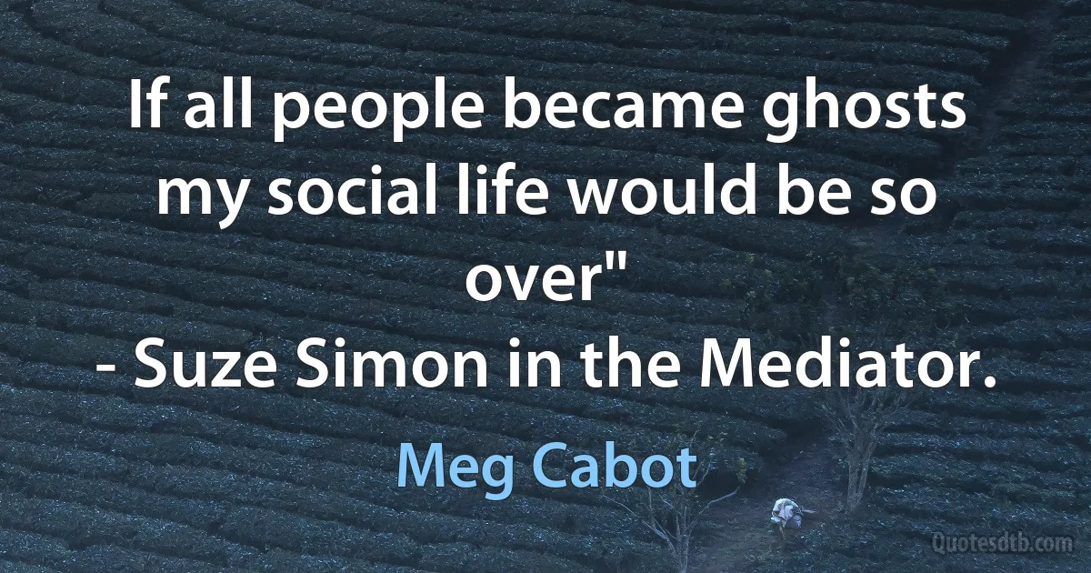 If all people became ghosts my social life would be so over"
- Suze Simon in the Mediator. (Meg Cabot)