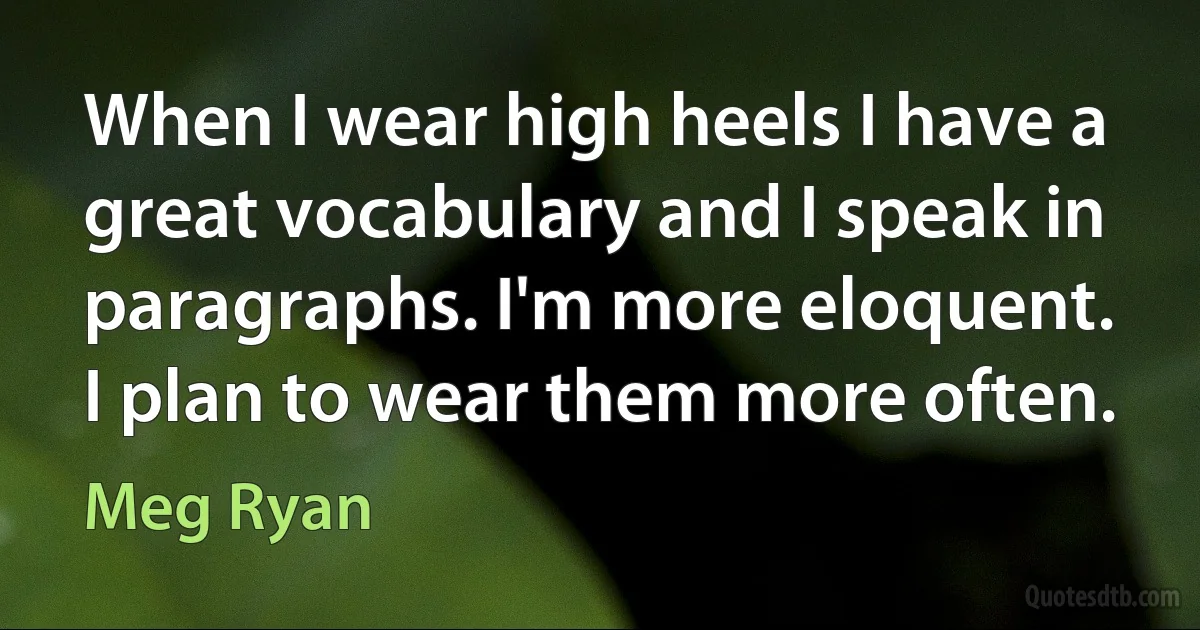 When I wear high heels I have a great vocabulary and I speak in paragraphs. I'm more eloquent. I plan to wear them more often. (Meg Ryan)