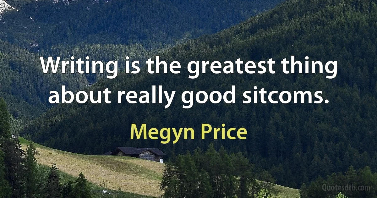 Writing is the greatest thing about really good sitcoms. (Megyn Price)