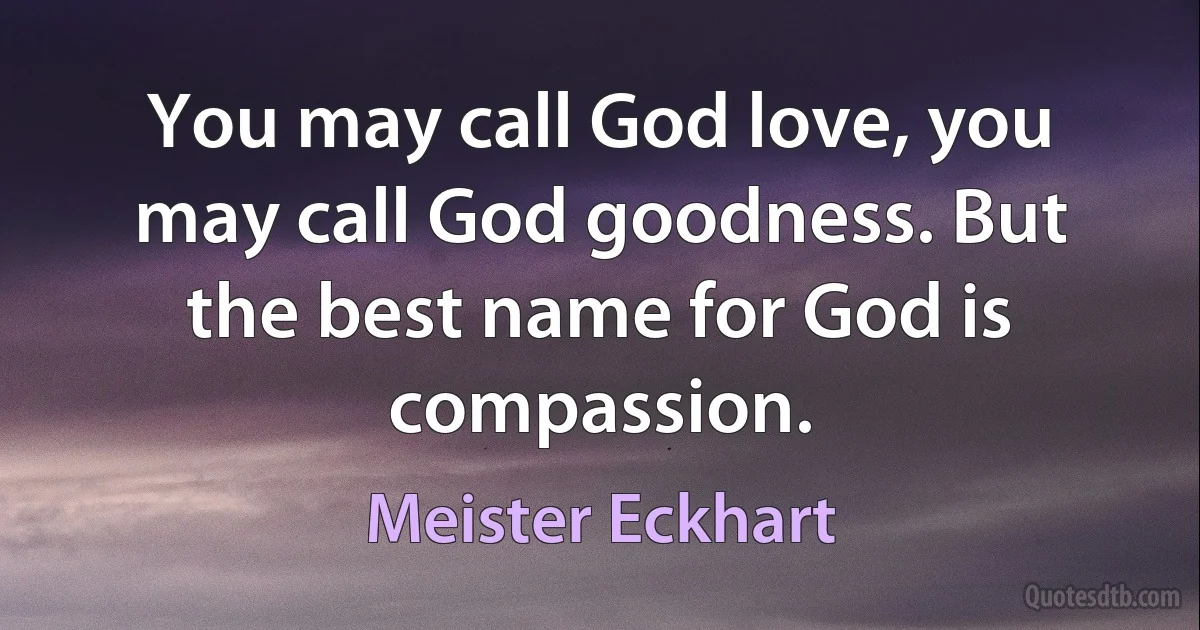 You may call God love, you may call God goodness. But the best name for God is compassion. (Meister Eckhart)