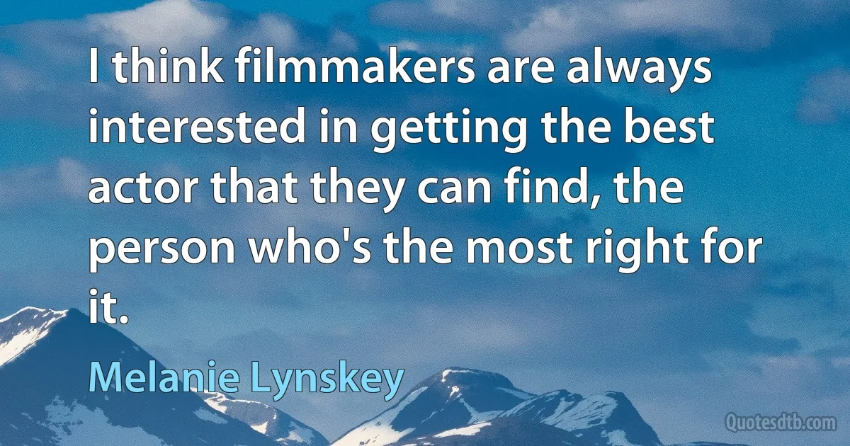 I think filmmakers are always interested in getting the best actor that they can find, the person who's the most right for it. (Melanie Lynskey)