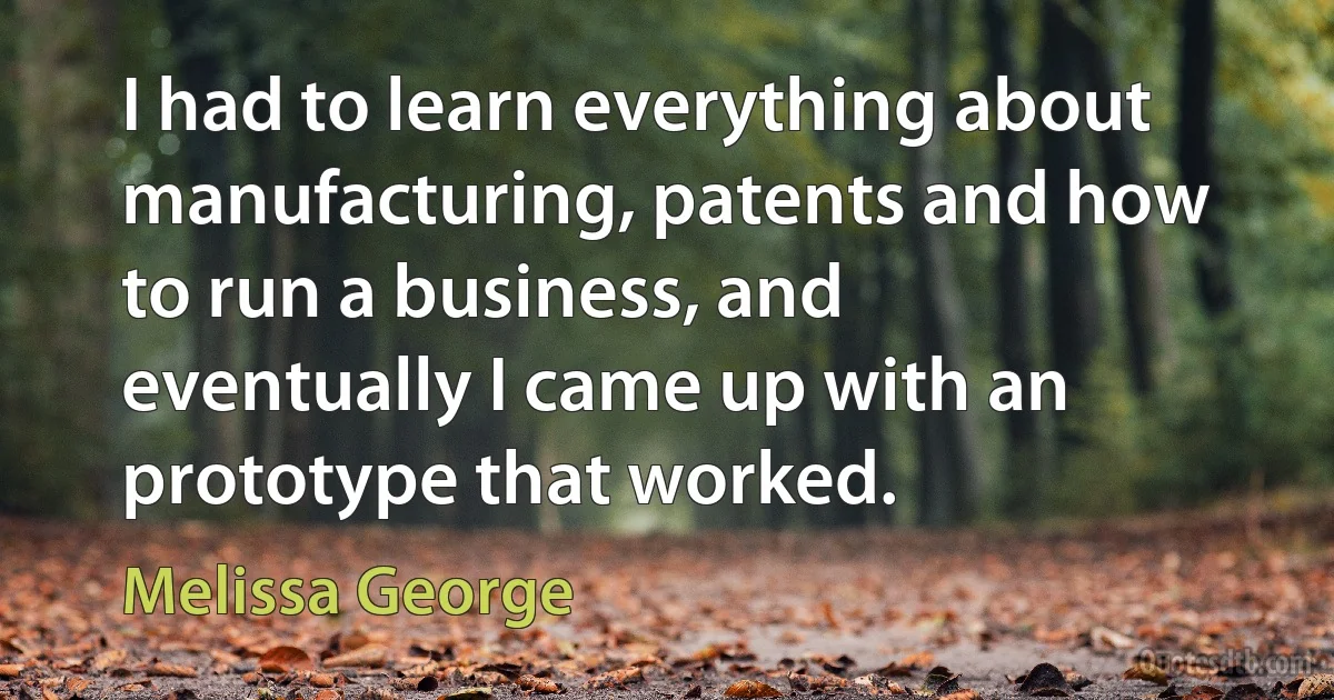 I had to learn everything about manufacturing, patents and how to run a business, and eventually I came up with an prototype that worked. (Melissa George)