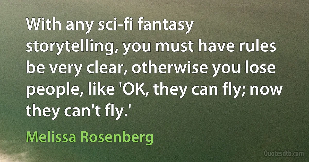 With any sci-fi fantasy storytelling, you must have rules be very clear, otherwise you lose people, like 'OK, they can fly; now they can't fly.' (Melissa Rosenberg)