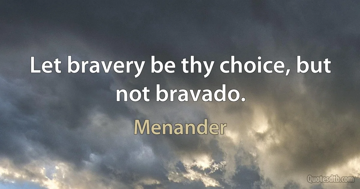 Let bravery be thy choice, but not bravado. (Menander)