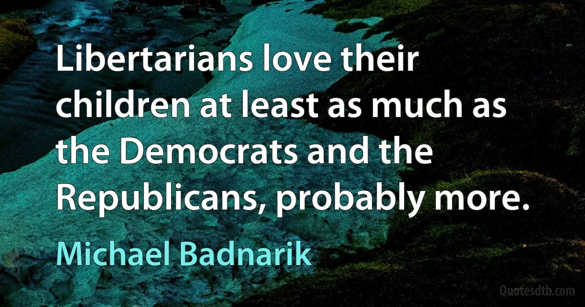 Libertarians love their children at least as much as the Democrats and the Republicans, probably more. (Michael Badnarik)