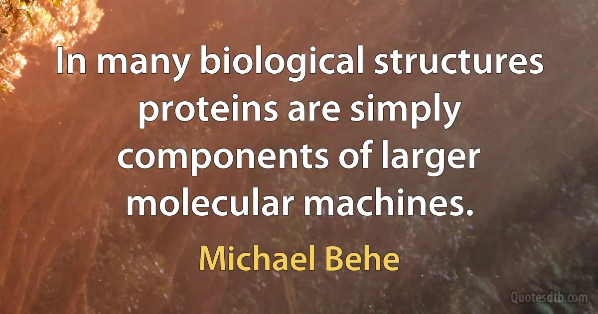 In many biological structures proteins are simply components of larger molecular machines. (Michael Behe)