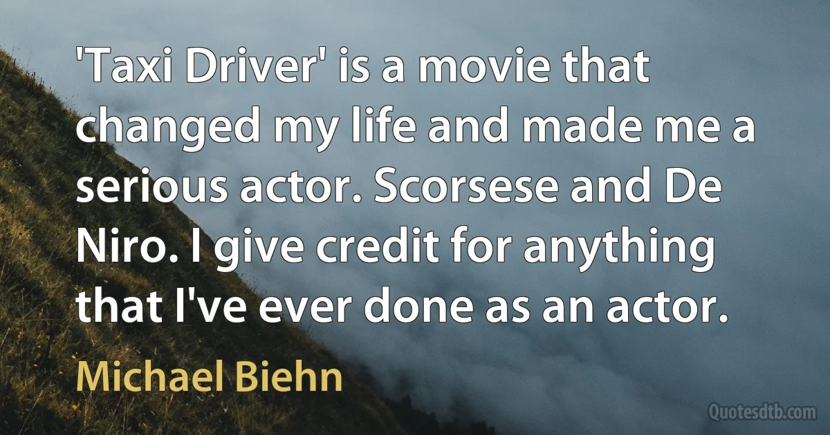 'Taxi Driver' is a movie that changed my life and made me a serious actor. Scorsese and De Niro. I give credit for anything that I've ever done as an actor. (Michael Biehn)