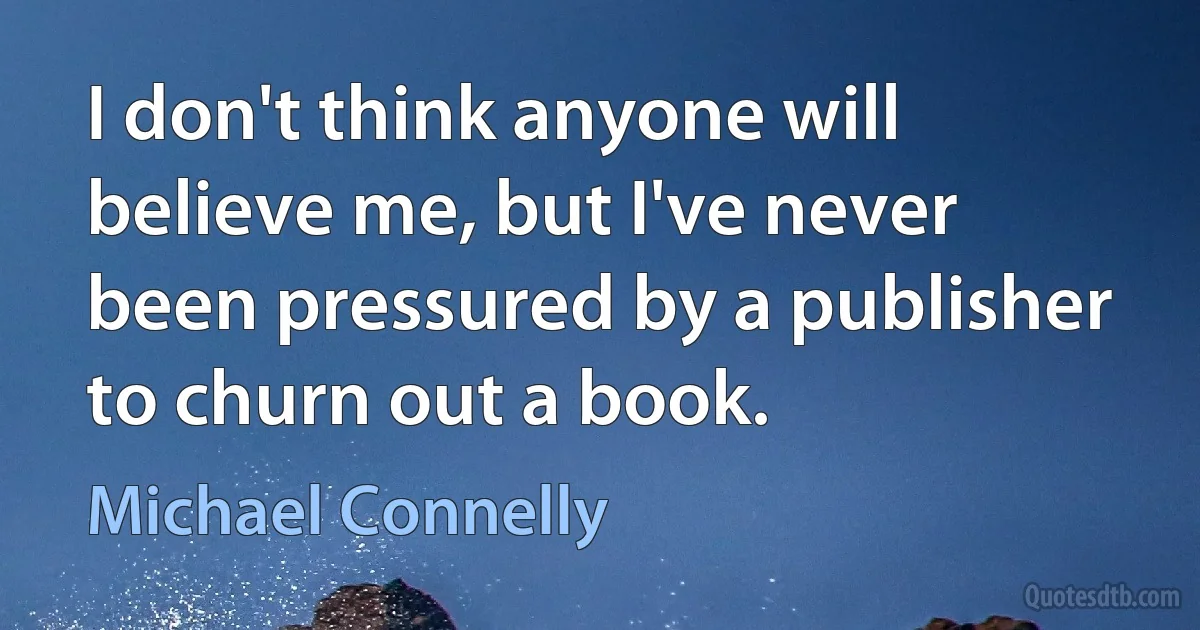 I don't think anyone will believe me, but I've never been pressured by a publisher to churn out a book. (Michael Connelly)