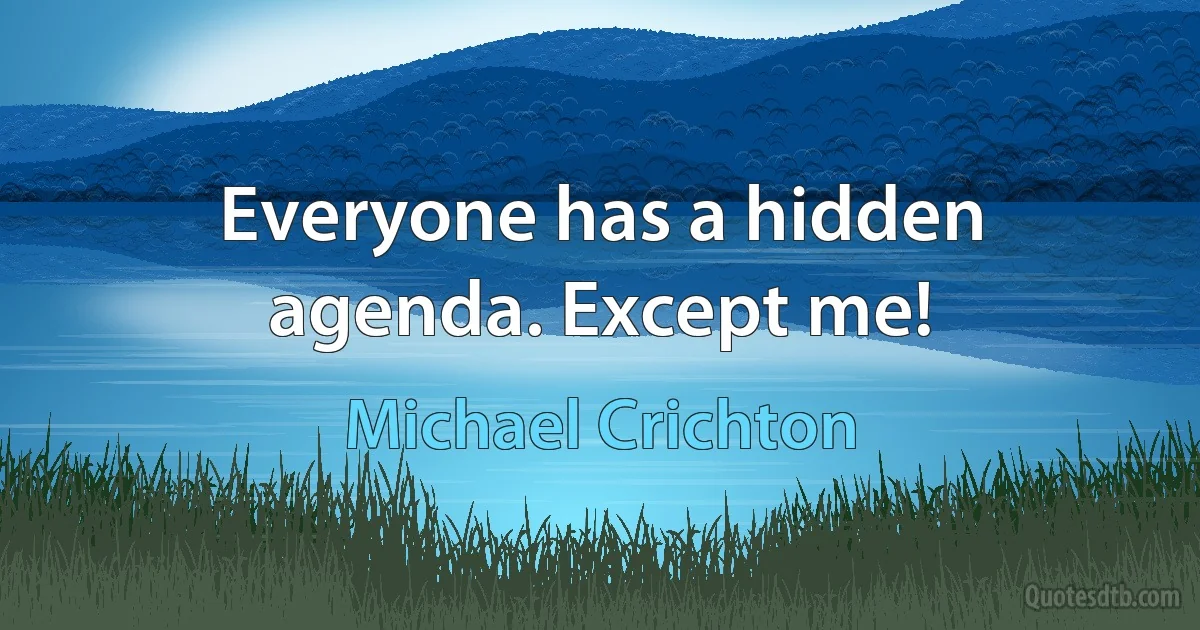 Everyone has a hidden agenda. Except me! (Michael Crichton)