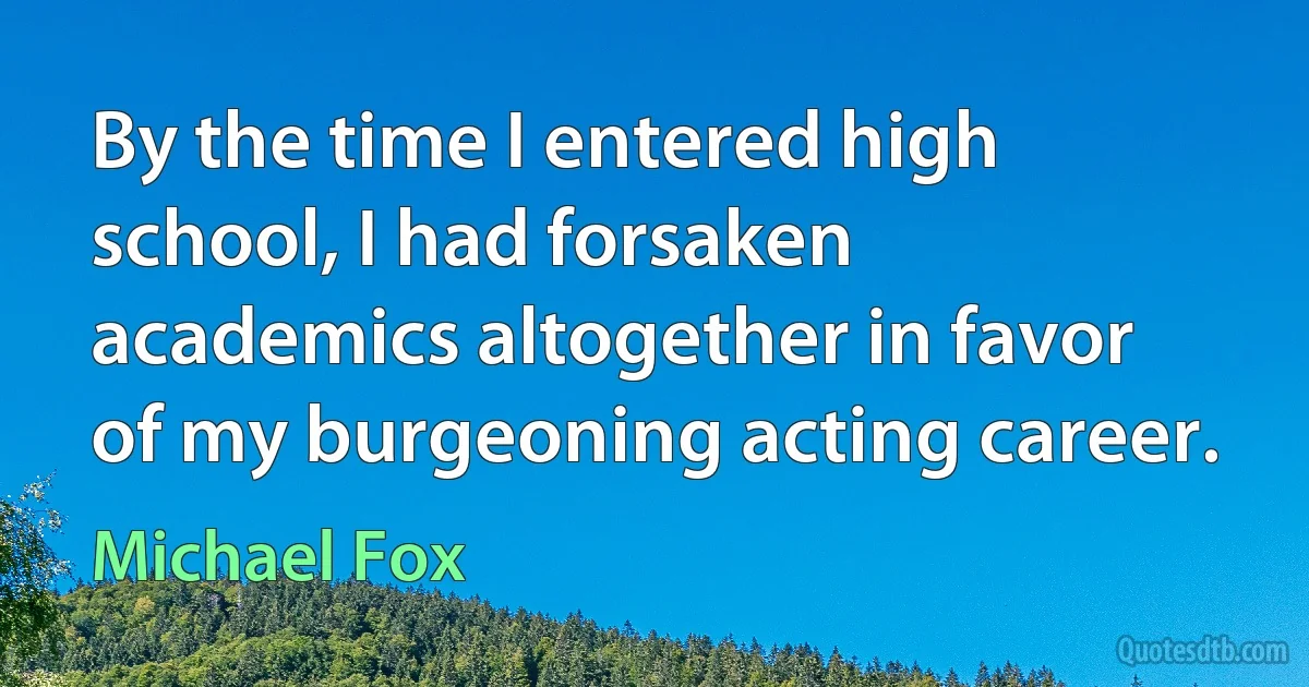 By the time I entered high school, I had forsaken academics altogether in favor of my burgeoning acting career. (Michael Fox)