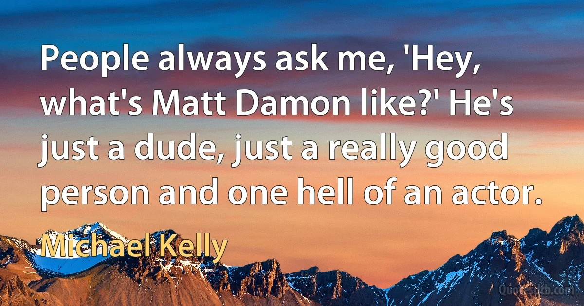 People always ask me, 'Hey, what's Matt Damon like?' He's just a dude, just a really good person and one hell of an actor. (Michael Kelly)