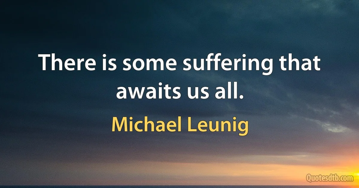 There is some suffering that awaits us all. (Michael Leunig)