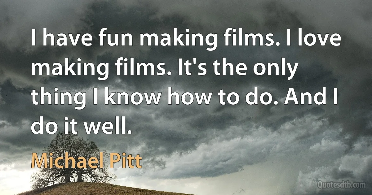 I have fun making films. I love making films. It's the only thing I know how to do. And I do it well. (Michael Pitt)