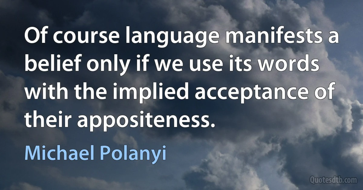 Of course language manifests a belief only if we use its words with the implied acceptance of their appositeness. (Michael Polanyi)